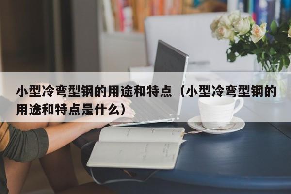小型冷彎型鋼的用途和特點（小型冷彎型鋼的用途和特點是什么）